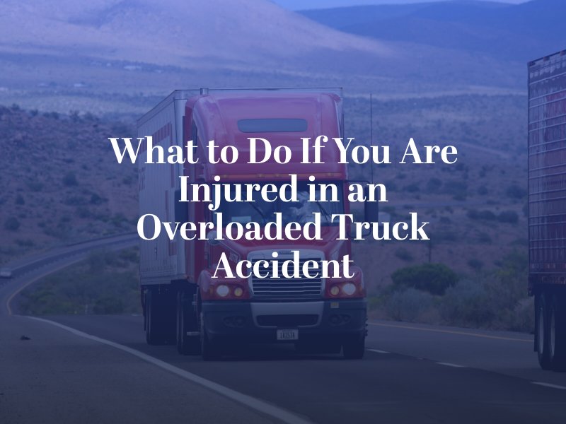 What to Do If You Are Injured in an Overloaded Truck Accident